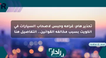 تحذير هام: غرامة وحبس لأصحاب السيارات في الكويت بسبب مخالفة القوانين.. التفاصيل هنا